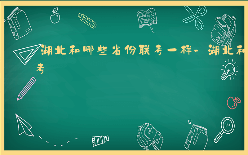 湖北和哪些省份联考一样-湖北和哪些省份联考