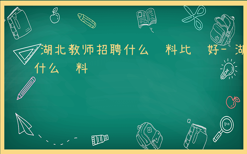 湖北教师招聘什么资料比较好-湖北教师招聘什么资料