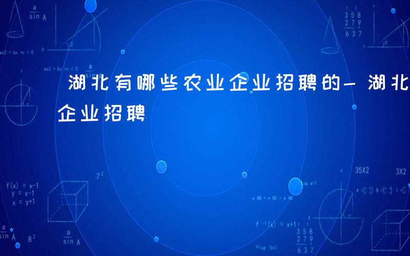 湖北有哪些农业企业招聘的-湖北有哪些农业企业招聘