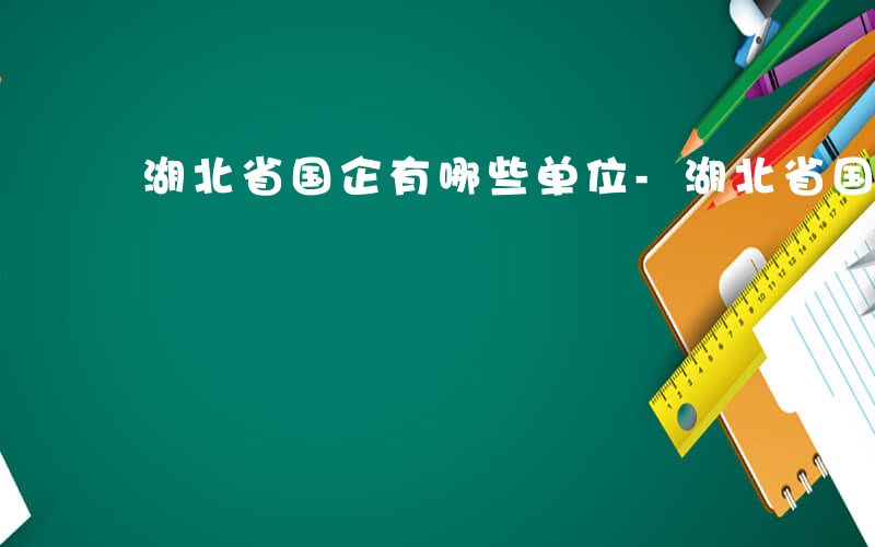 湖北省国企有哪些单位-湖北省国企有哪些