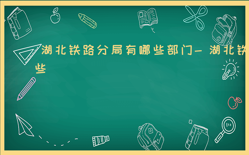 湖北铁路分局有哪些部门-湖北铁路分局有哪些