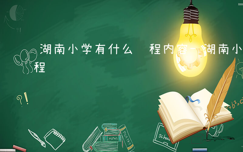 湖南小学有什么课程内容-湖南小学有什么课程