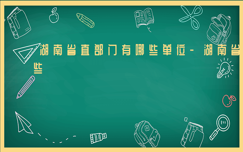 湖南省直部门有哪些单位-湖南省直部门有哪些