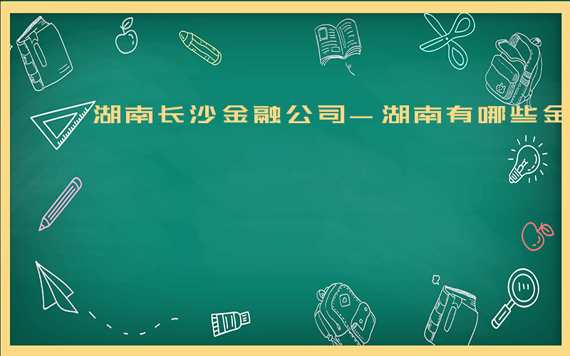 湖南长沙金融公司-湖南有哪些金融国企招聘