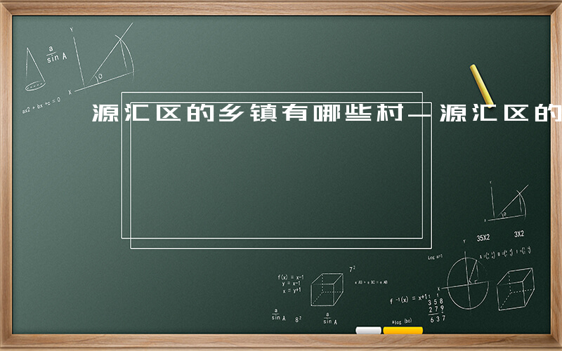 源汇区的乡镇有哪些村-源汇区的乡镇有哪些