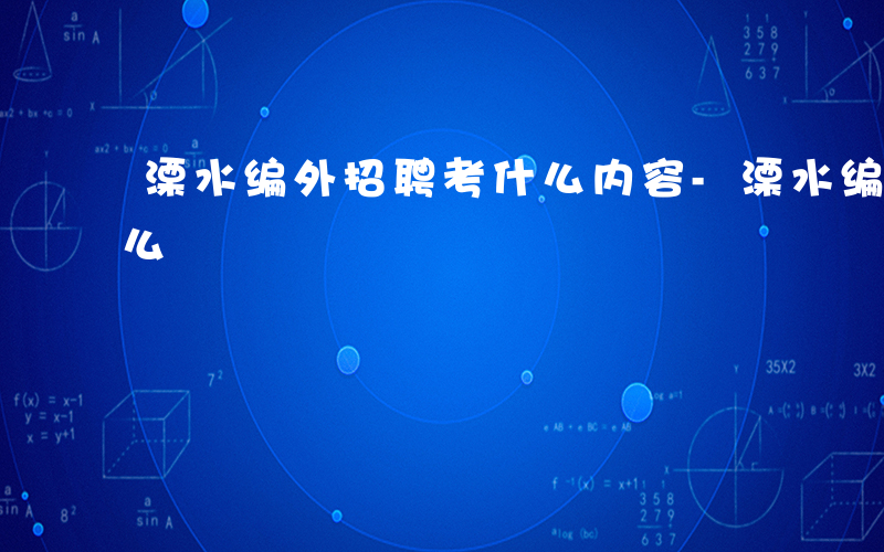 溧水编外招聘考什么内容-溧水编外招聘考什么