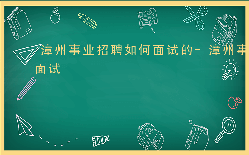漳州事业招聘如何面试的-漳州事业招聘如何面试