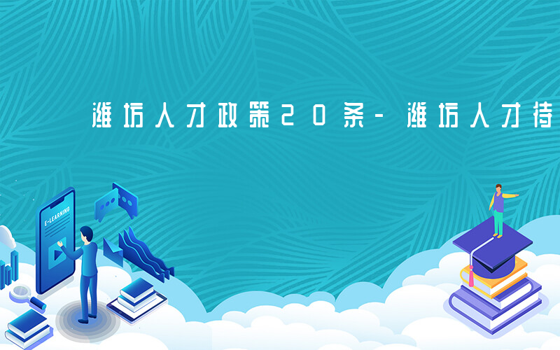 潍坊人才政策20条-潍坊人才待遇如何