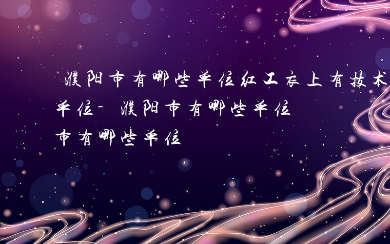 濮阳市有哪些单位红工衣上有技术监测是哪个单位-濮阳市有哪些单位