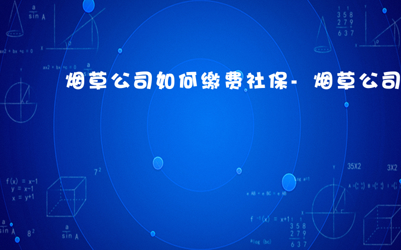 烟草公司如何缴费社保-烟草公司如何缴费