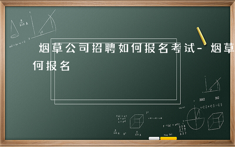 烟草公司招聘如何报名考试-烟草公司招聘如何报名