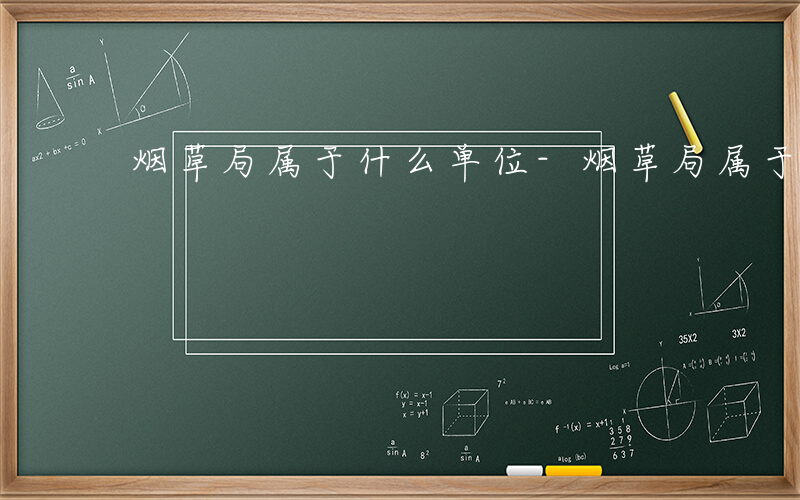 烟草局属于什么单位-烟草局属于什么