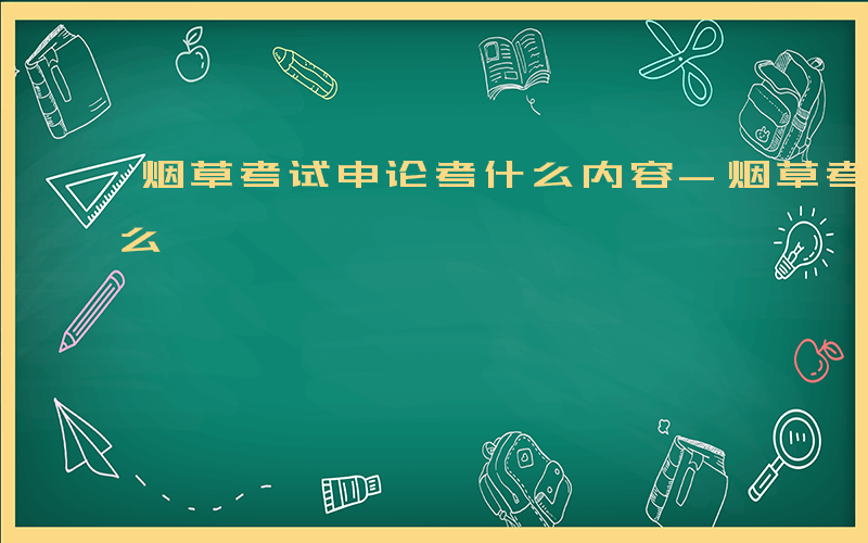 烟草考试申论考什么内容-烟草考试申论考什么