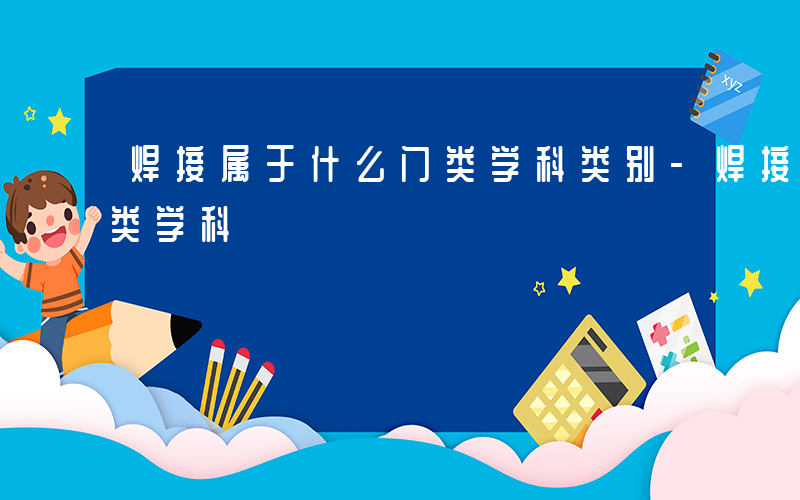 焊接属于什么门类学科类别-焊接属于什么门类学科