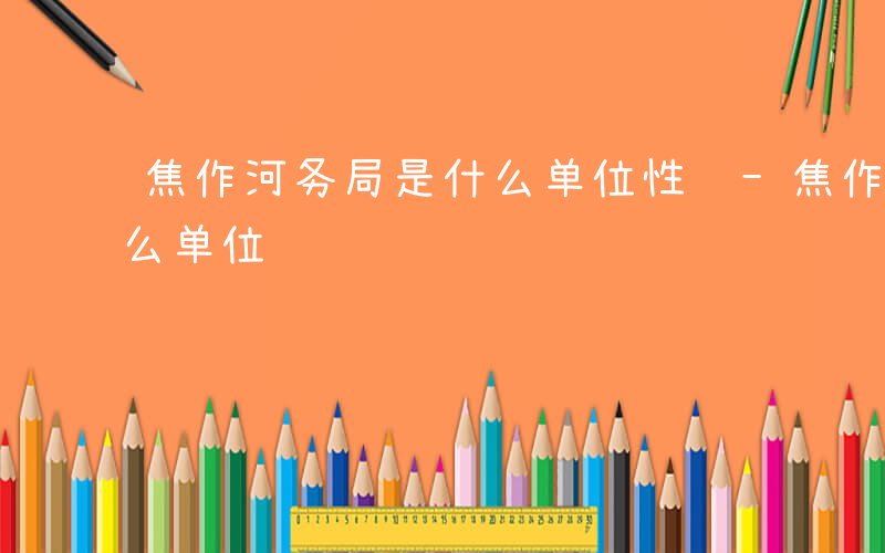 焦作河务局是什么单位性质-焦作河务局是什么单位