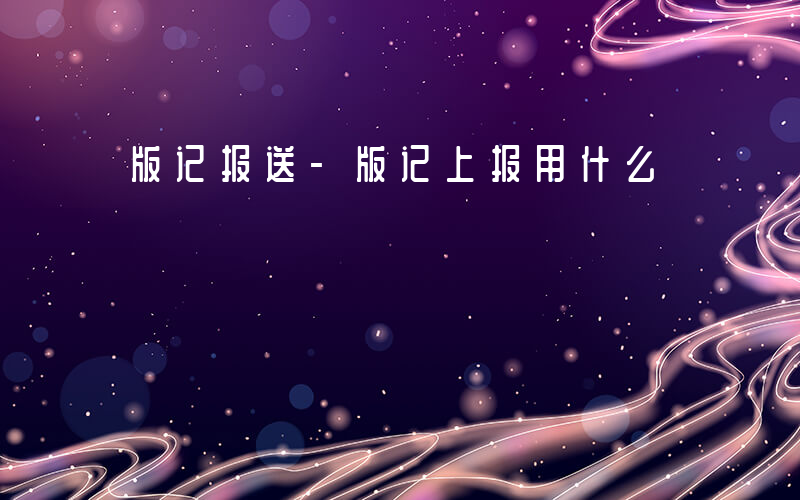 版记报送-版记上报用什么