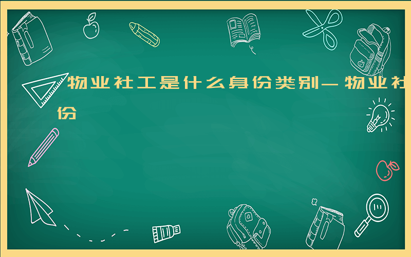 物业社工是什么身份类别-物业社工是什么身份