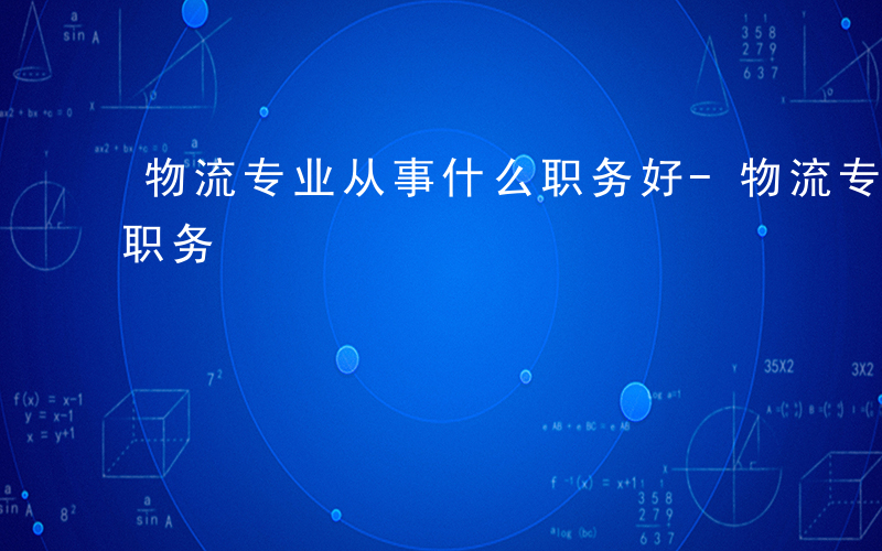 物流专业从事什么职务好-物流专业从事什么职务