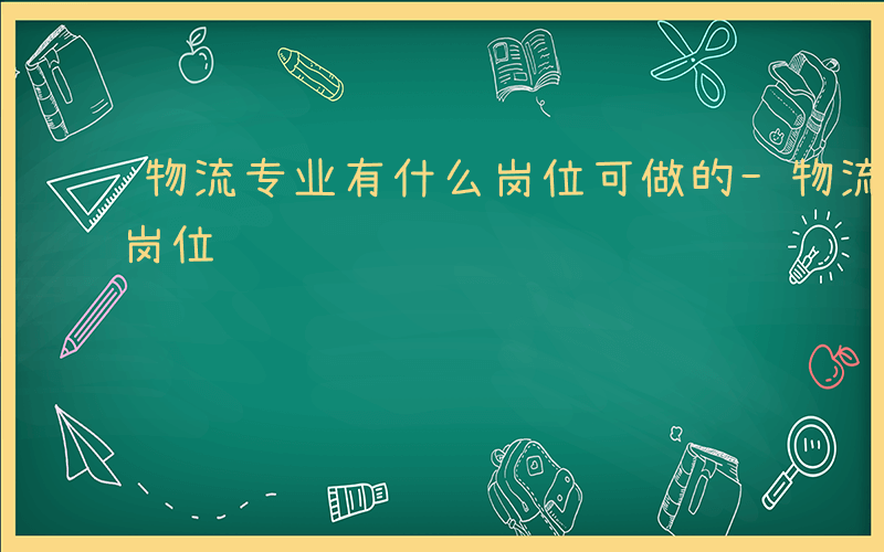 物流专业有什么岗位可做的-物流专业有什么岗位