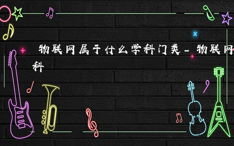 物联网属于什么学科门类-物联网属于什么学科