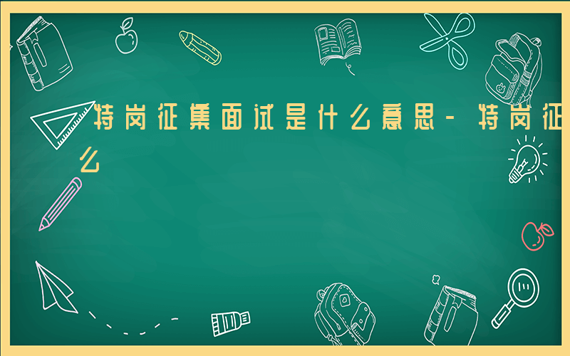 特岗征集面试是什么意思-特岗征集面试是什么