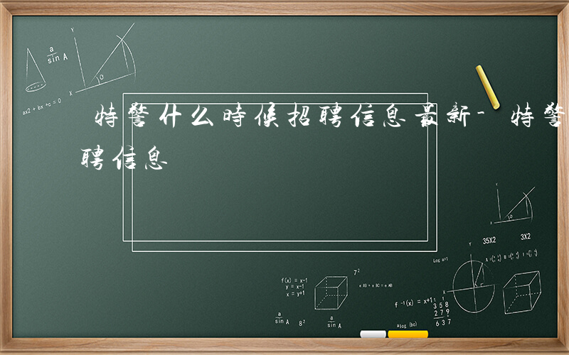 特警什么时候招聘信息最新-特警什么时候招聘信息