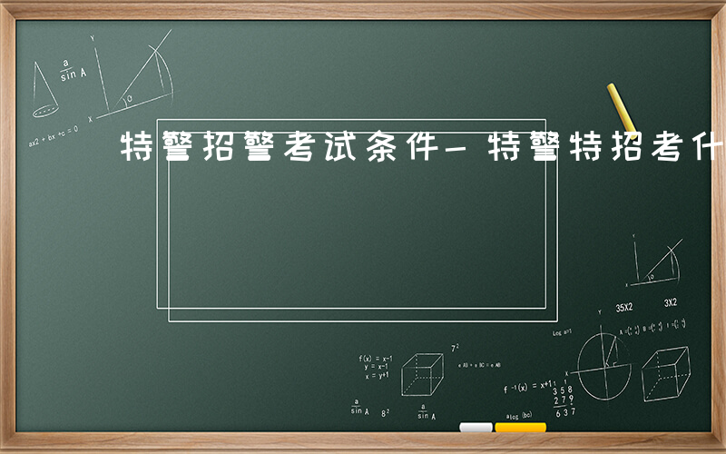 特警招警考试条件-特警特招考什么内容