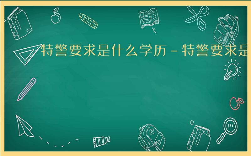 特警要求是什么学历-特警要求是什么