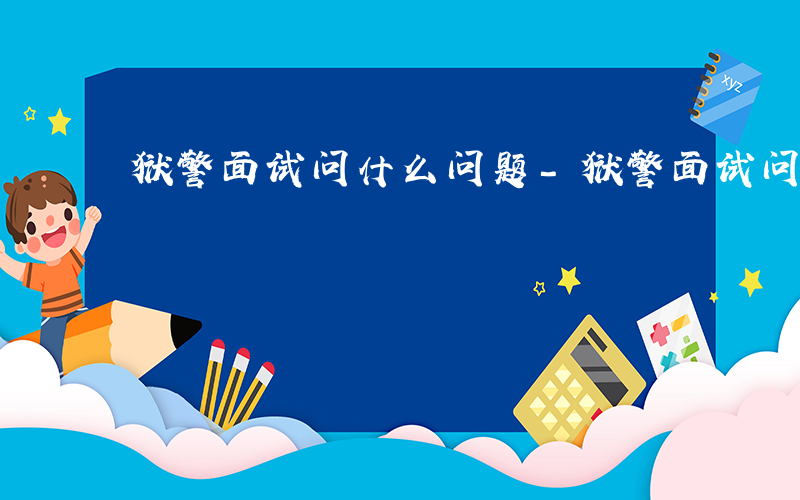 狱警面试问什么问题-狱警面试问什么