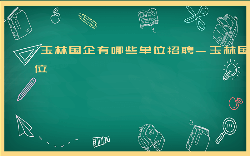 玉林国企有哪些单位招聘-玉林国企有哪些单位