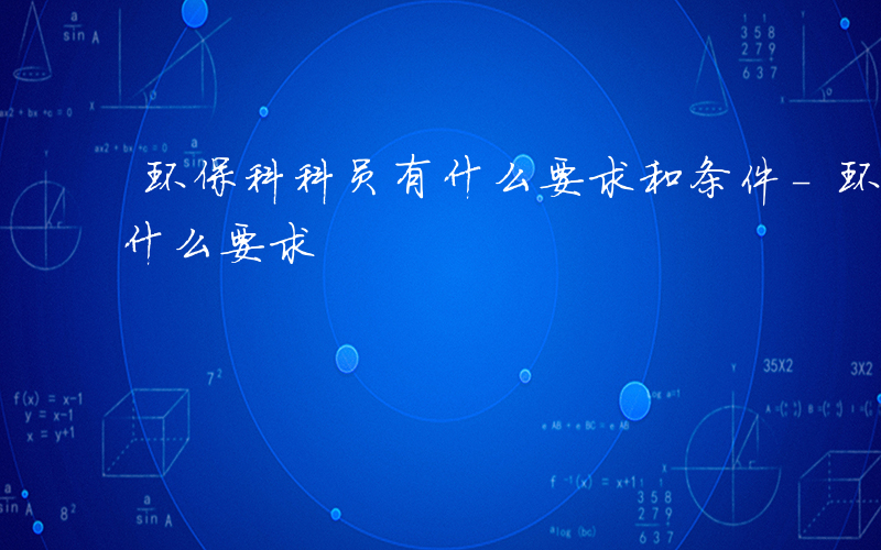 环保科科员有什么要求和条件-环保科科员有什么要求