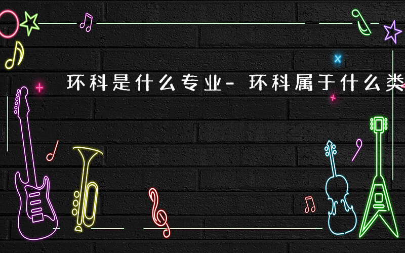 环科是什么专业-环科属于什么类