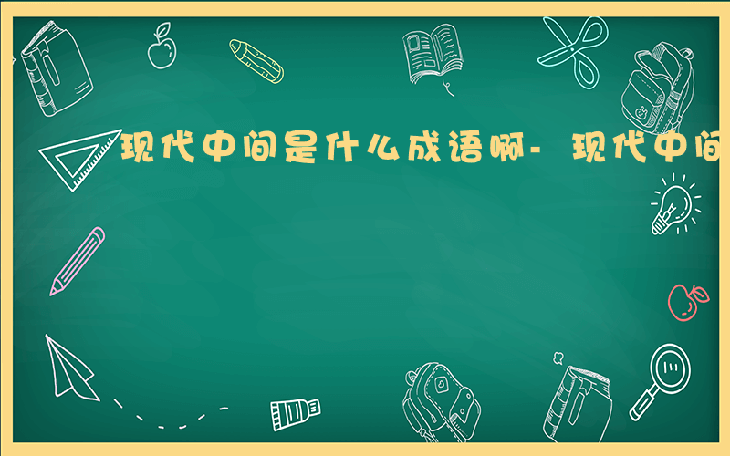 现代中间是什么成语啊-现代中间是什么成语