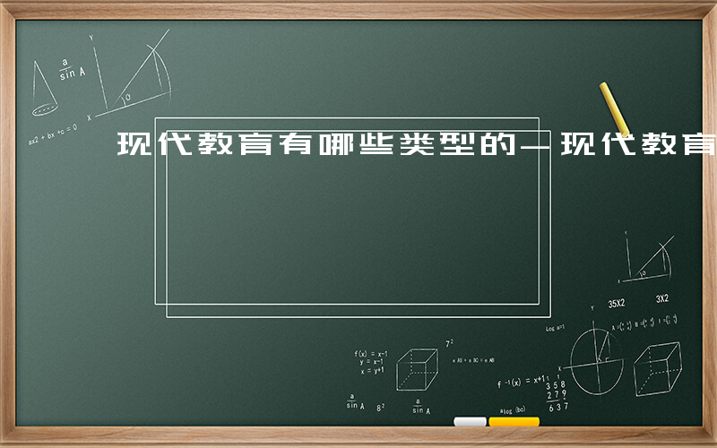 现代教育有哪些类型的-现代教育有哪些类型