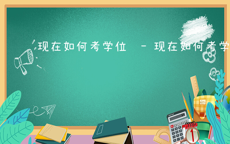 现在如何考学位证-现在如何考学位