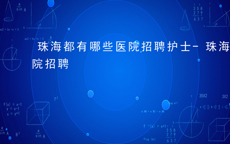 珠海都有哪些医院招聘护士-珠海都有哪些医院招聘