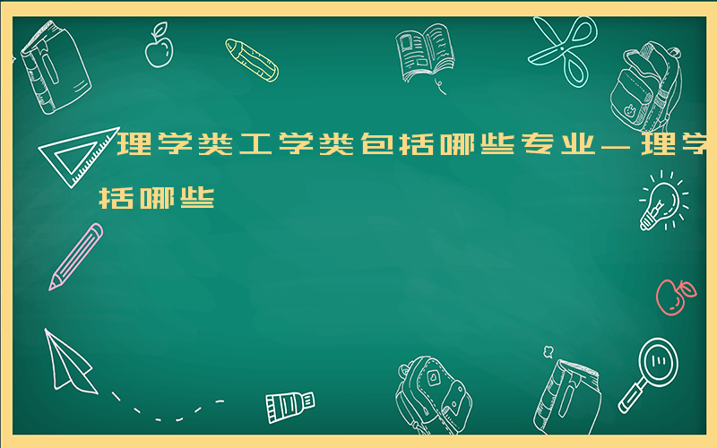 理学类工学类包括哪些专业-理学类工学类包括哪些