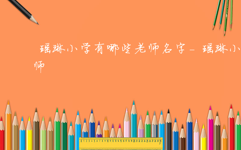 瑶琳小学有哪些老师名字-瑶琳小学有哪些老师