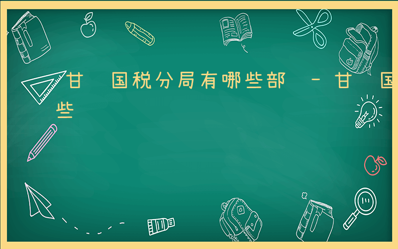 甘肃国税分局有哪些部门-甘肃国税分局有哪些