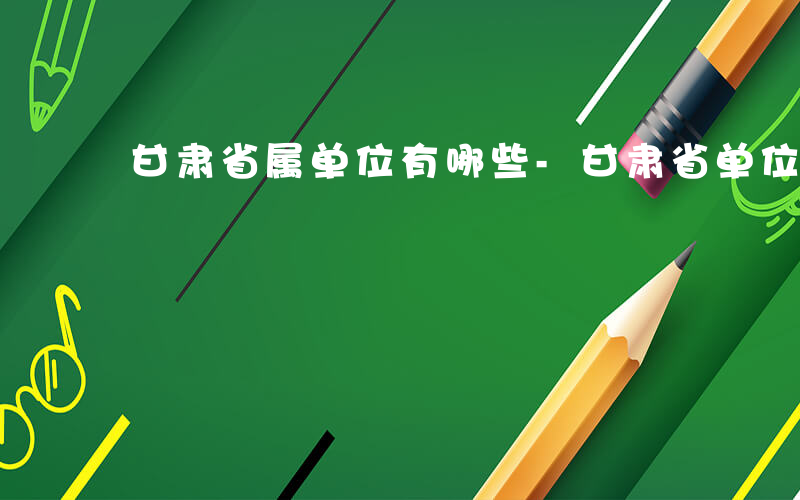 甘肃省属单位有哪些-甘肃省单位有哪些