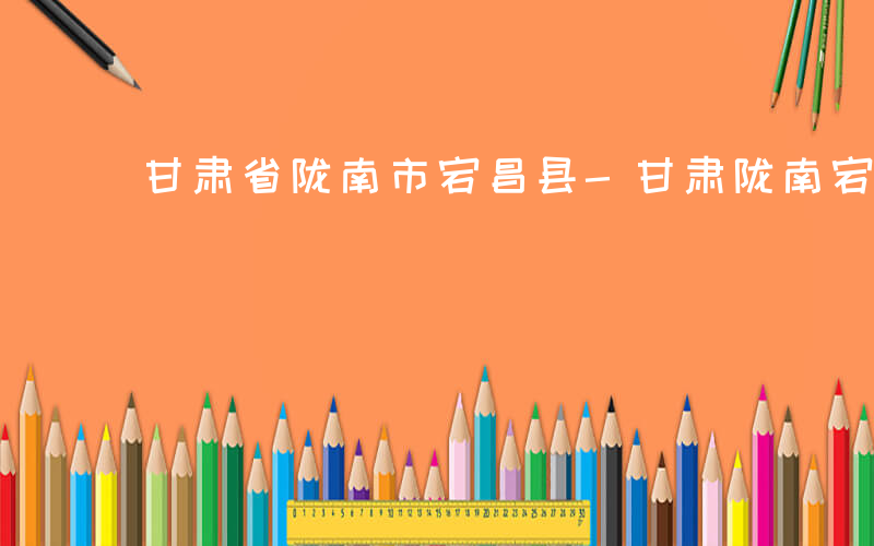 甘肃省陇南市宕昌县-甘肃陇南宕昌县什么部