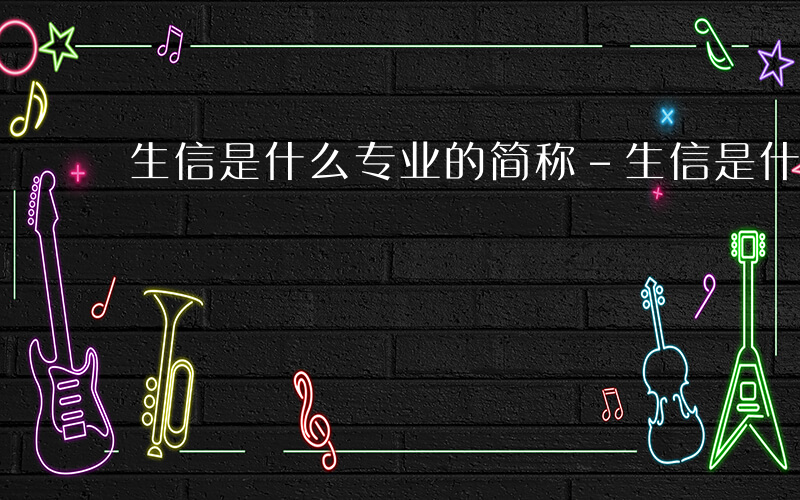 生信是什么专业的简称-生信是什么专业6