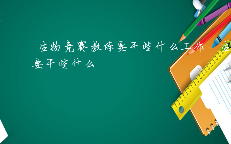 生物竞赛教练要干些什么工作-生物竞赛教练要干些什么