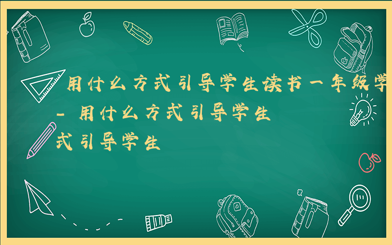 用什么方式引导学生读书一年级学生读什么书-用什么方式引导学生