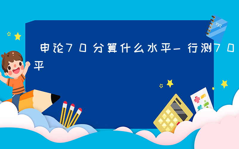 申论70分算什么水平-行测70分算什么水平