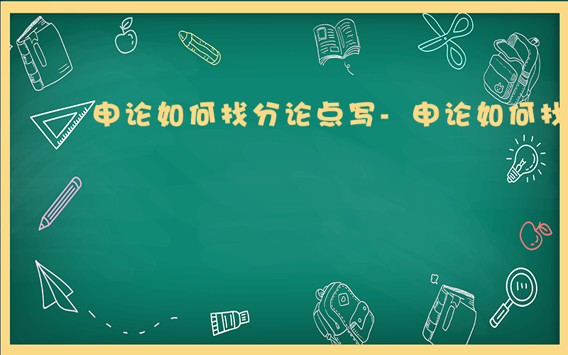 申论如何找分论点写-申论如何找分论点