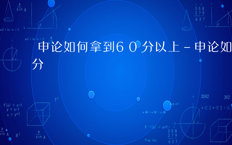 申论如何拿到60分以上-申论如何拿到60分