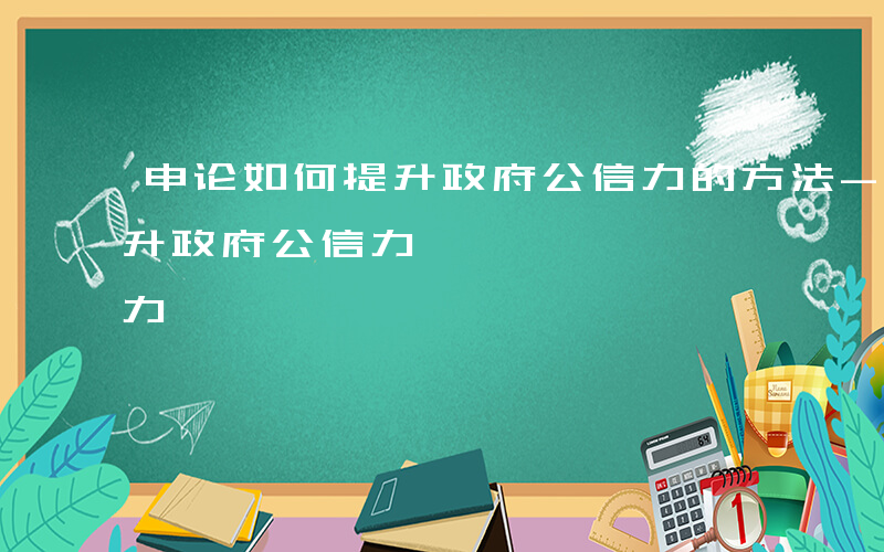 申论如何提升政府公信力的方法-申论如何提升政府公信力