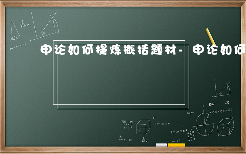 申论如何提炼概括题材-申论如何提炼概括题