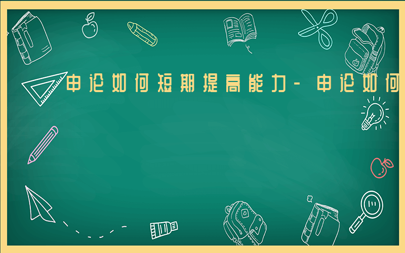 申论如何短期提高能力-申论如何短期提高